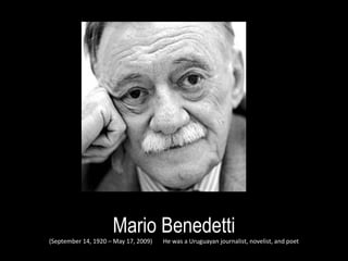 Mario Benedetti ( September 14, 1920 – May 17, 2009)   He was a Uruguayan journalist, novelist, and poet 