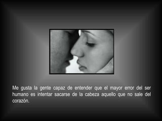 Me gusta la gente capaz de entender que el mayor error del ser humano es intentar sacarse de la cabeza aquello que no sale del corazón.  