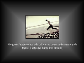 Me gusta la gente capaz de criticarme constructivamente y de frente, a éstos les llamo mis amigos  