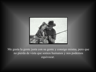 Me gusta la gente justa con su gente y consigo misma, pero que no pierda de vista que somos humanos y nos podemos equivocar.  