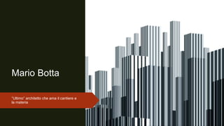 Mario Botta
”Ultimo” architetto che ama il cantiere e
la materia
 