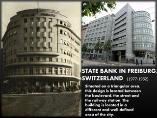 STATE BANK IN FREIBURG,
SWITZERLAND
Situated on a triangular area,
this design is located between
the boulevard, the street and
the railway station. The
building is located in a
different and well-defined
area of the city.
(1977-1982)
 