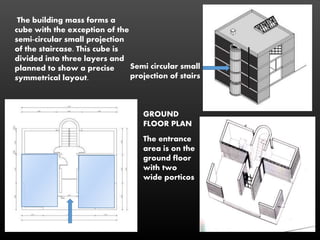 The entrance
area is on the
ground floor
with two
wide porticos
GROUND
FLOOR PLAN
The building mass forms a
cube with the exception of the
semi-circular small projection
of the staircase. This cube is
divided into three layers and
planned to show a precise
symmetrical layout.
Semi circular small
projection of stairs
 