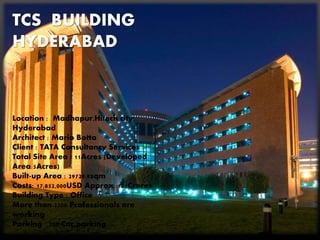 TCS BUILDING
HYDERABAD
Location : Madhapur,Hitech city,
Hyderabad
Architect : Mario Botta
Client : TATA Consultancy Services
Total Site Area : 11Acres (Developed
Area 5Acres)
Built-up Area : 29728.9sqm
Costs: 17,852,000USD Approx. 121Crores
Building Type : Office
More than 2200 Professionals are
working
Parking : 200 Car parking
 