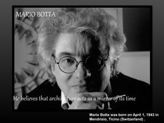 MARIO BOTTA
He believes that architecture acts as a mirror of its time
Mario Botta was born on April 1, 1943 in
Mendrisio, Ticino (Switzerland) .
 