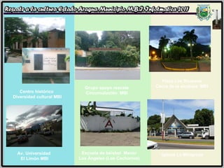 Centro histórico  Diversidad cultural MBI Grupo apoyo rescate Circunvalación  MBI Plaza Los Rauseos Cerca de la alcabala  MBI Av. Universidad  El Limón MBI Escuela de béisbol  Menor Los Ángeles (Los Cachorros) Iglesia La Milagrosa 