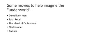 Some movies to help imagine the
"underworld".
• Demolition man
• Total Recall
• The Island of Dr. Moreau
• Bladerunner
• Gattaca
 