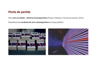 Ponto de partida
	
  
Obra	
  Arte	
  na	
  Cidade	
  –	
  História	
  Contemporânea	
  (Temas	
  e	
  Debates	
  /	
  Círculo	
  de	
  Leitores,	
  2014)	
  
	
  
Experiência	
  de	
  curadoria	
  de	
  arte	
  contemporânea	
  no	
  espaço	
  público	
  
	
  
	
  
	
  	
  	
  	
   	
  
	
  
	
   	
  
 
