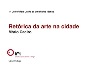 1.ª Conferência Online de Urbanismo Táctico
Retórica da arte na cidade
Mário Caeiro
LIDA / Portugal
 