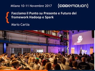 Facciamo il Punto	su Presente e	Futuro dei
framework	Hadoop	e	Spark	
Mario Cartia
Milano 10-11 Novembre 2017
 