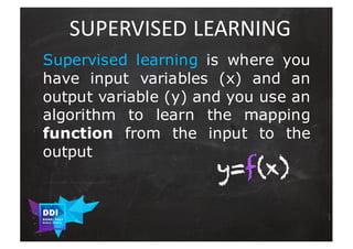 DDI
R O M E| 2017
M A RI O C A RTI A
SUPERVISED	LEARNING
Supervised learning is where you
have input variables (x) and an
...