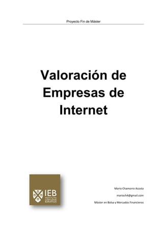 Proyecto Fin de Máster




Valoración de
Empresas de
   Internet




                                    Mario Chamorro Acosta

                                      marioch4@gmail.com

                     Máster en Bolsa y Mercados Financieros
 