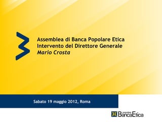 Assemblea di Banca Popolare Etica
 Intervento del Direttore Generale
 Mario Crosta




Sabato 19 maggio 2012, Roma
 