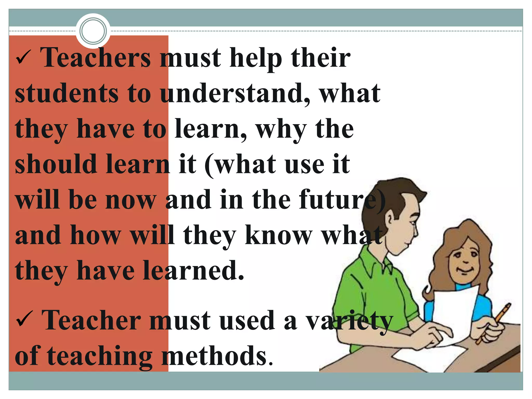 Teachers must help their
students to understand, what
they have to learn, why the
should learn it (what use it
will be now and in the future)
and how will they know what
they have learned.
Teacher must used a variety
of teaching methods.