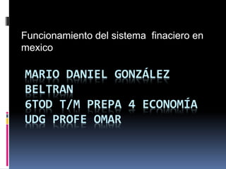 MARIO DANIEL GONZÁLEZ
BELTRAN
6TOD T/M PREPA 4 ECONOMÍA
UDG PROFE OMAR
Funcionamiento del sistema finaciero en
mexico
 