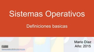 Sistemas Operativos
Definiciones basicas
Mario Díaz
Año: 2015
Presentaciones Educativas por Mario Díaz se distribuye bajo una Licencia
Creative Commons Atribución-NoComercial-CompartirIgual 4.0 Internacional.
 