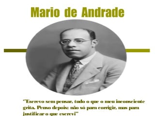 Mario de Andrade
‘’Escrevo sem pensar, tudo o que o meu inconsciente
grita. Penso depois: não só para corrigir, mas para
justificaro que escrevi’’
 