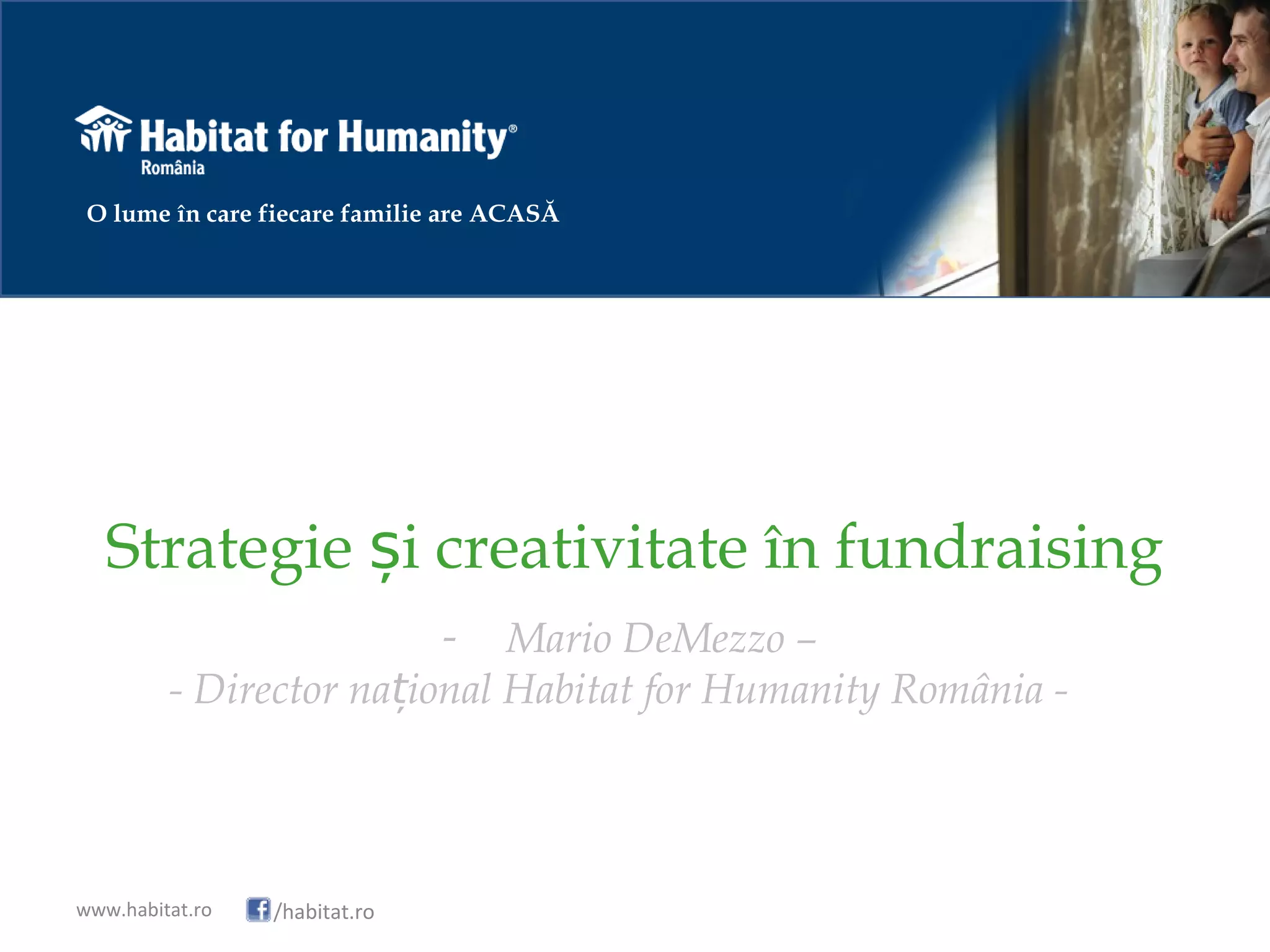 Strategie i creativitate în fundraisingș
- Mario DeMezzo –
- Director na ional Habitat for Humanity România -ț
www.habitat.ro /habitat.ro
O lume în care fiecare familie are ACASĂ