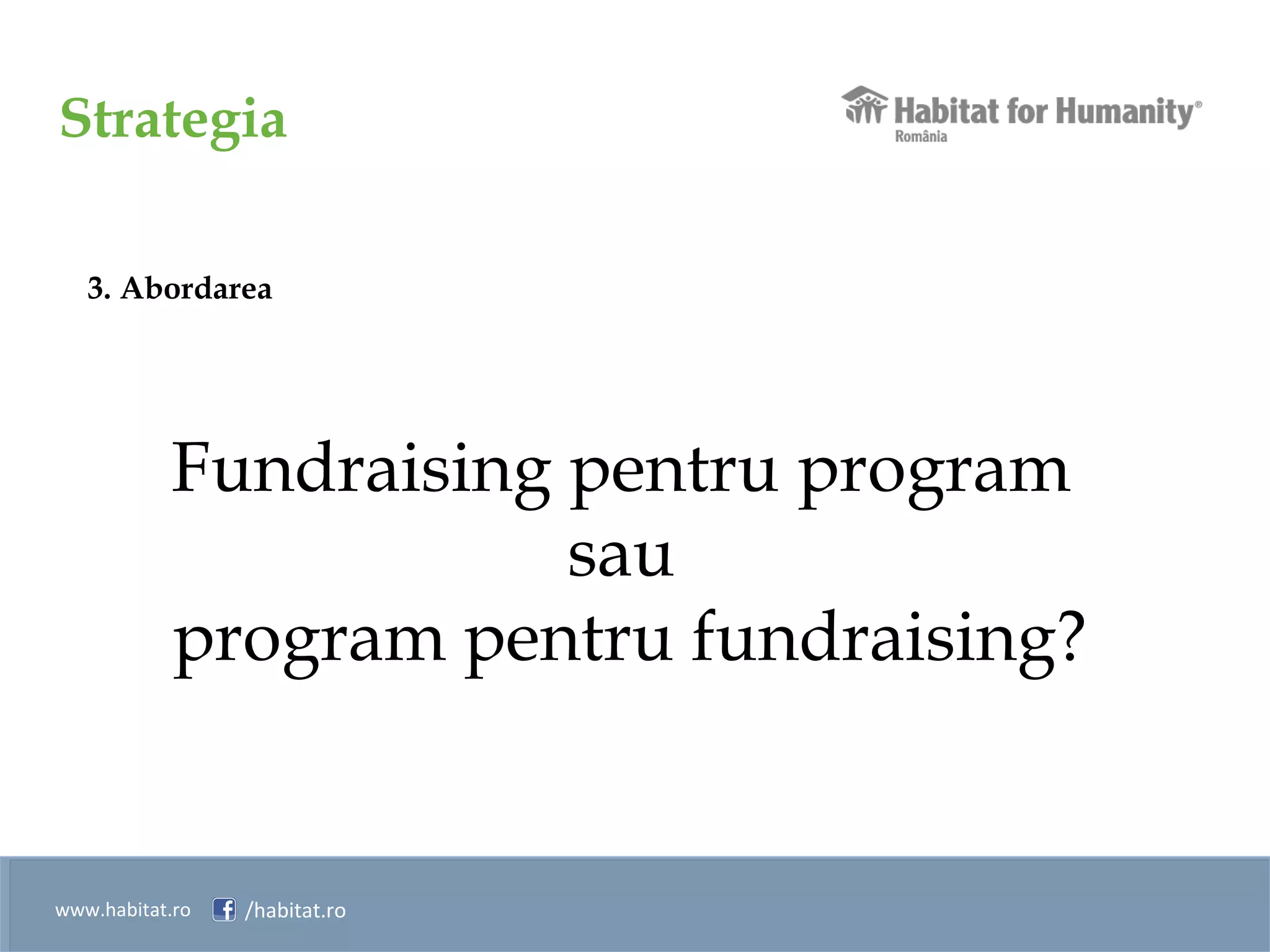 Strategia
www.habitat.ro /habitat.ro
3. Abordarea
Fundraising pentru program
sau
program pentru fundraising?