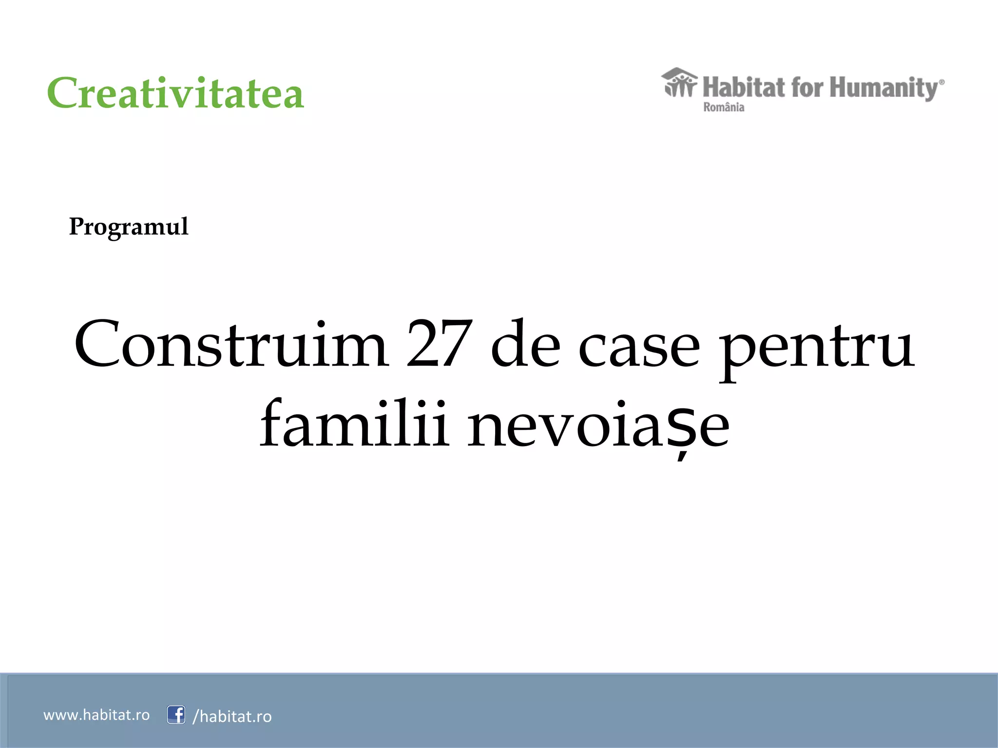 Creativitatea
www.habitat.ro /habitat.ro
Programul
Construim 27 de case pentru
familii nevoia eș