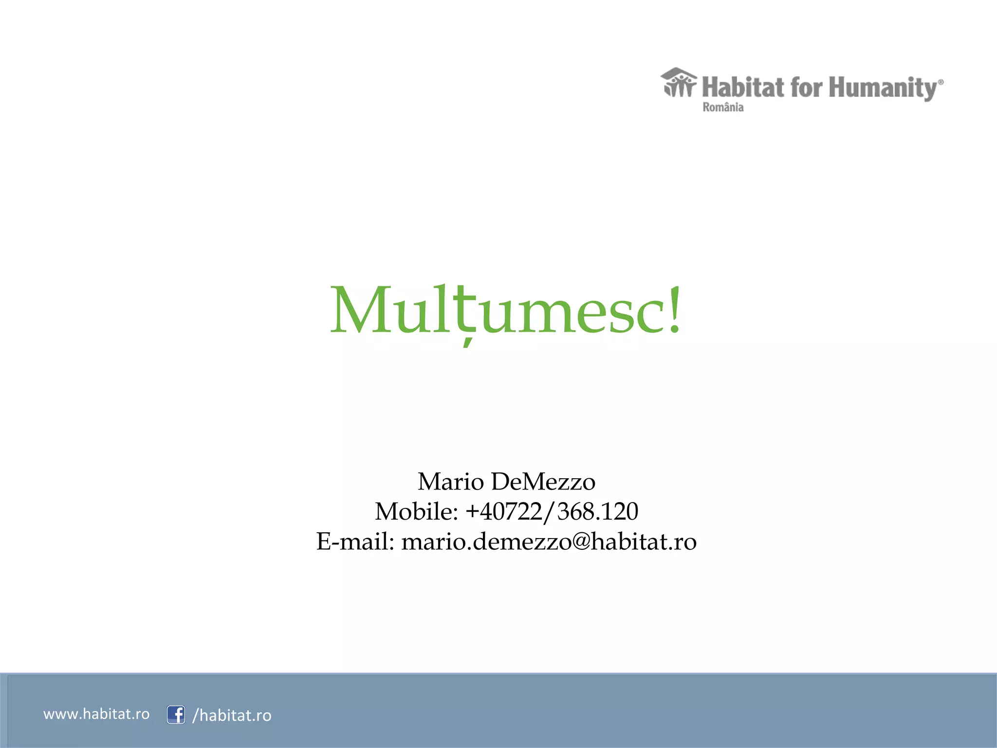 www.habitat.ro /habitat.ro
Mul umesc!ț
Mario DeMezzo
Mobile: +40722/368.120
E-mail: mario.demezzo@habitat.ro