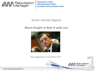 Analisi Identità Digitale

                           Mario Draghi: la Rete ti vede così




                               Dati aggiornati a novembre 2011




www.reputazioneonline.it
 