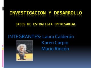 INVESTIGACION Y DESARROLLOBases de estrategia empresarial INTEGRANTES: Laura Calderón                                  Karen Carpio                                  Mario Rincón  