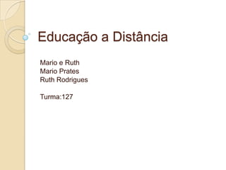 Educação a Distância
Mario e Ruth
Mario Prates
Ruth Rodrigues

Turma:127
 