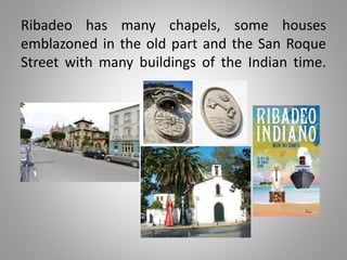 Ribadeo has many chapels, some houses
emblazoned in the old part and the San Roque
Street with many buildings of the Indian time.
 