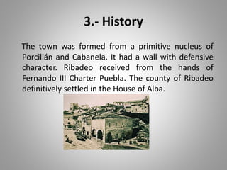 3.- History
The town was formed from a primitive nucleus of
Porcillán and Cabanela. It had a wall with defensive
character. Ribadeo received from the hands of
Fernando III Charter Puebla. The county of Ribadeo
definitively settled in the House of Alba.
 