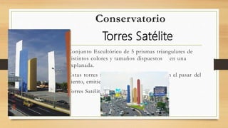 Conservatorio
• Conjunto Escultórico de 5 prismas triangulares de
distintos colores y tamaños dispuestos en una
explanada.
• Estas torres fueron siseadas para que con el pasar del
viento, emitieran un sonido, como flauta.
• Torres Satélite
 