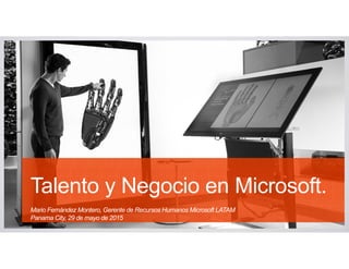 Talento y Negocio en Microsoft.
Mario Fernández Montero, Gerente de Recursos Humanos Microsoft LATAM
Panama City, 29 de mayo de 2015
 