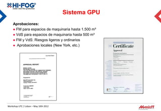 Sistema GPU
    Aprobaciones:
     FM para espacios de maquinaria hasta 1.500 m³
     VdS para espacios de maquinaria hasta 500 m³
     FM y VdS: Riesgos ligeros y ordinarios
     Aprobaciones locales (New York, etc.)




Workshop UTC / Lisbon – May 10th 2012
 