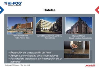 Hoteles




           Rome Marriott Park           Marriott Regents Park, Londres,       Marriott 47 Park
             Hotel, Roma, Italia                   Reino Unido            Street, Londres, Reino Unido




      Protección de la reputación del hotel
      Asegura la continuidad de las operaciones
      Facilidad de instalación, sin interrupción de la
       actividad
Workshop UTC / Lisbon – May 10th 2012
 