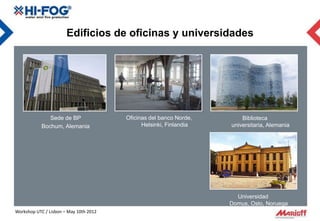 Edificios de oficinas y universidades




               Sede de BP               Oficinas del banco Norde,       Biblioteca
            Bochum, Alemania                  Helsinki, Finlandia   universitaria, Alemania




                                                                      Universidad
                                                                    Domus, Oslo, Noruega
Workshop UTC / Lisbon – May 10th 2012
 