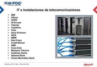 IT e instalaciones de telecomunicaciones
        IBM
        Allianz
        CERN
        IX-Europe
        Telecity
        Vodafone
        Telia
        Sony Ericsson
        IKEA
        BMW
        Red Cross
        Credit Mutuel
        ABB
        Coca-Cola
        Malaysia Telecom
        Goldman Sachs
        Natwest Bank
        Chase Manhattan Bank

Workshop UTC / Lisbon – May 10th 2012
 