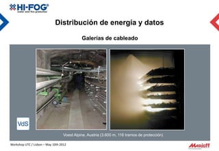 Distribución de energía y datos

                                             Galerías de cableado




                                   Voest Alpine, Austria (3.600 m, 116 tramos de protección)

Workshop UTC / Lisbon – May 10th 2012
 
