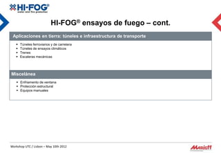 HI-FOG® ensayos de fuego – cont.
 Aplicaciones en tierra: túneles e infraestructura de transporte
      Túneles ferroviarios y de carretera
      Túneles de ensayos climáticos
      Trenes
      Escaleras mecánicas




Miscelánea
    Enfriamento de ventana
    Protección estructural
    Equipos manuales




Workshop UTC / Lisbon – May 10th 2012
 