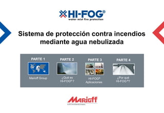 Sistema de protección contra incendios
      mediante agua nebulizada

    PARTE 1        PARTE 2      PARTE 3       PARTE 4




   Marioff Group    ¿Qué es      HI-FOG®      ¿Por qué
                   HI-FOG® ?   Aplicaciones   HI-FOG ®?
 