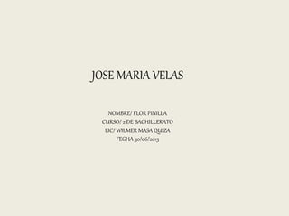 JOSE MARIA VELAS
NOMBRE/ FLOR PINILLA
CURSO/ 2 DE BACHILLERATO
LIC/ WILMER MASA QUIZA
FEGHA 30/06/2015
 