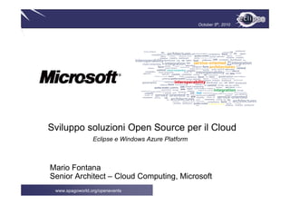 October 5th, 2010




Sviluppo soluzioni Open Source per il Cloud
                 Eclipse e Windows Azure Platform



Mario Fontana
Senior Architect – Cloud Computing, Microsoft
 www.spagoworld.org/openevents
 