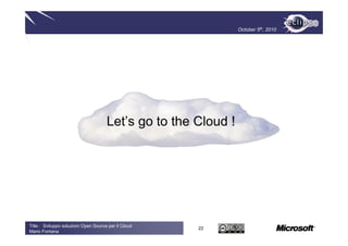 October 5th, 2010




                                      Let’s go to the Cloud !




Title : Sviluppo soluzioni Open Source per il Cloud
                                                      22
Mario Fontana
 