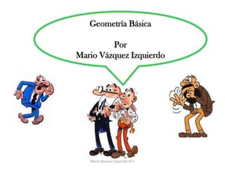 Geometría Básica
Por
Mario Vázquez Izquierdo
Mario Vázquez Izquierdo 4º C
 