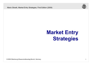 Mario Glowik, Market Entry Strategies, First Edition (2009)




                                                        Market Entry
                                                          Strategies


© 2009 Oldenbourg Wissenschaftsverlag Munich, Germany                  1
 