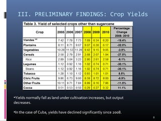 III. PRELIMINARY FINDINGS: Crop Yields 
•Yields normally fall as land under cultivation increases, but output 
decreases. 
•In the case of Cuba, yields have declined significantly since 2008. 
8 
 
