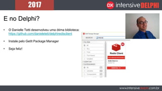 E no Delphi?
• O Danielle Tetti desenvolveu uma ótima biblioteca:
https://github.com/danieleteti/delphiredisclient
• Instale pelo GetIt Package Manager
• Seja feliz!
 
