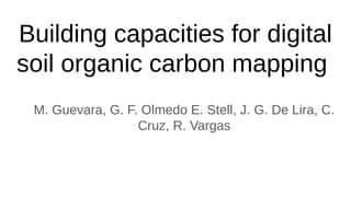 Building capacities for digital
soil organic carbon mapping
M. Guevara, G. F. Olmedo E. Stell, J. G. De Lira, C.
Cruz, R. Vargas
 