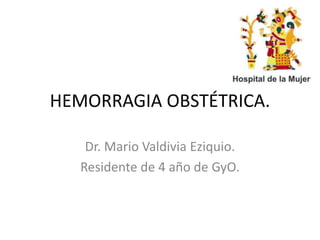 HEMORRAGIA OBSTÉTRICA.
Dr. Mario Valdivia Eziquio.
Residente de 4 año de GyO.
 