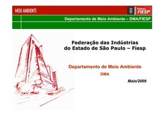 Departamento de Meio Ambiente – DMA/FIESP




   Federação das Indústrias
do Estado de São Paulo – Fiesp


 Departamento de Meio Ambiente
                 DMA
                              Maio/2009
 