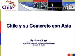Chile y su Comercio con Asia Mario Ignacio Artaza Jefe del Departamento Asia & Oceanía Dirección de Relaciones Económicas Internacionales Ministerio de RR.EE. 